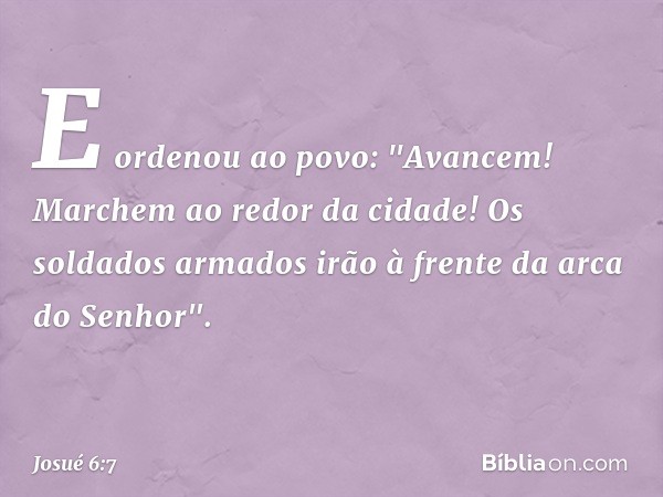 E ordenou ao povo: "Avancem! Marchem ao redor da cidade! Os soldados armados irão à frente da arca do Senhor". -- Josué 6:7