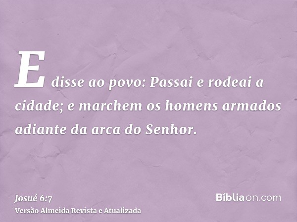 E disse ao povo: Passai e rodeai a cidade; e marchem os homens armados adiante da arca do Senhor.