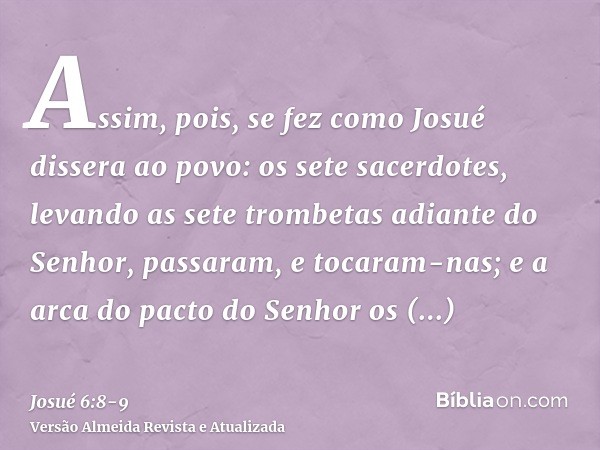 Assim, pois, se fez como Josué dissera ao povo: os sete sacerdotes, levando as sete trombetas adiante do Senhor, passaram, e tocaram-nas; e a arca do pacto do S