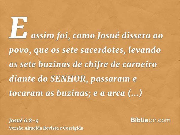 E assim foi, como Josué dissera ao povo, que os sete sacerdotes, levando as sete buzinas de chifre de carneiro diante do SENHOR, passaram e tocaram as buzinas; 