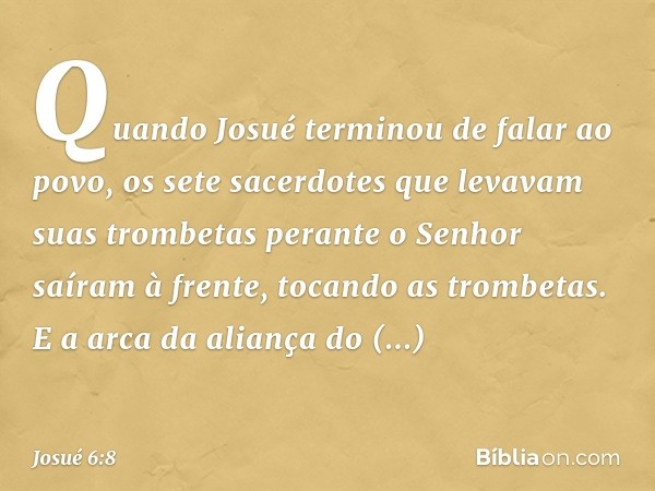 Quando Josué terminou de falar ao povo, os sete sacerdotes que levavam suas trombetas perante o Senhor saíram à frente, tocando as trombetas. E a arca da alianç