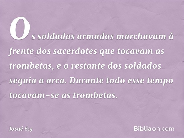 Os soldados armados marchavam à frente dos sacerdotes que tocavam as trombetas, e o restante dos soldados seguia a arca. Durante todo esse tempo tocavam-se as t