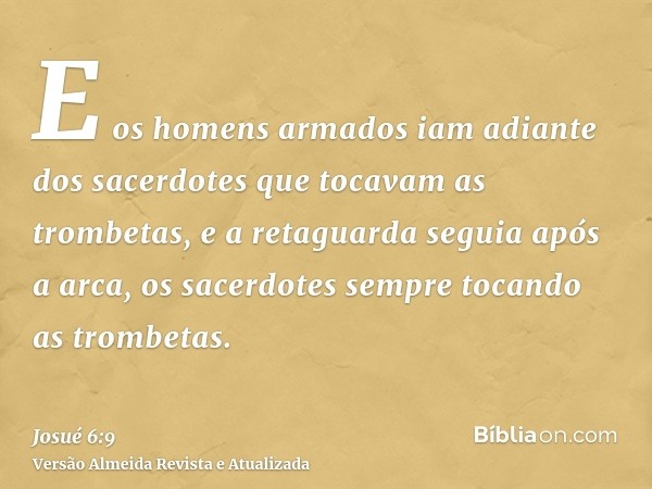 E os homens armados iam adiante dos sacerdotes que tocavam as trombetas, e a retaguarda seguia após a arca, os sacerdotes sempre tocando as trombetas.