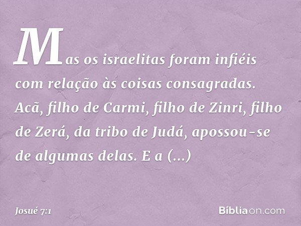 Mas os israelitas foram infiéis com relação às coisas consagradas. Acã, filho de Carmi, filho de Zinri, filho de Zerá, da tribo de Judá, apossou-se de algumas d