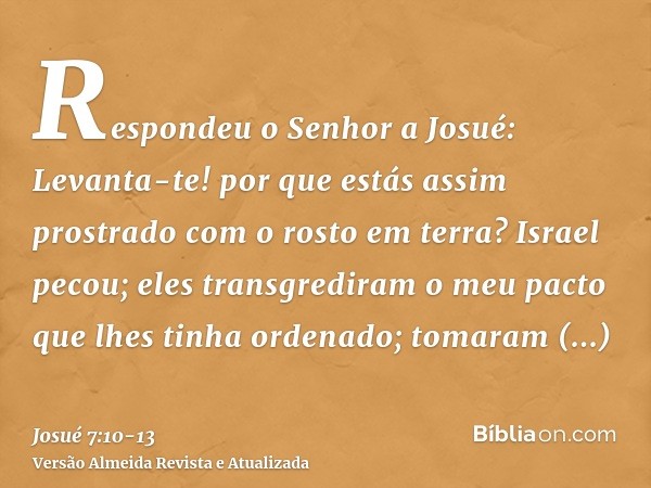 Respondeu o Senhor a Josué: Levanta-te! por que estás assim prostrado com o rosto em terra?Israel pecou; eles transgrediram o meu pacto que lhes tinha ordenado;