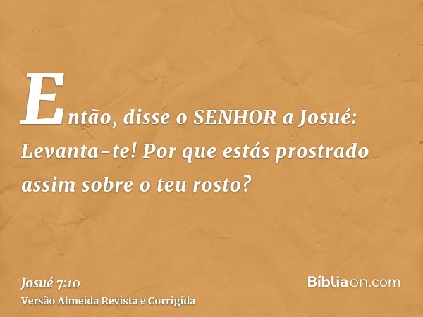 Então, disse o SENHOR a Josué: Levanta-te! Por que estás prostrado assim sobre o teu rosto?