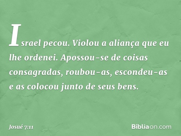 Israel pecou. Violou a aliança que eu lhe ordenei. Apossou-se de coisas consagradas, roubou-as, escondeu-as e as colocou junto de seus bens. -- Josué 7:11