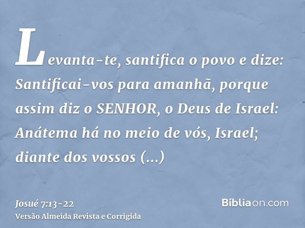 Levanta-te, santifica o povo e dize: Santificai-vos para amanhã, porque assim diz o SENHOR, o Deus de Israel: Anátema há no meio de vós, Israel; diante dos voss