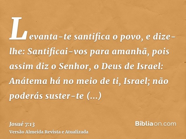 Levanta-te santifica o povo, e dize-lhe: Santificai-vos para amanhã, pois assim diz o Senhor, o Deus de Israel: Anátema há no meio de ti, Israel; não poderás su