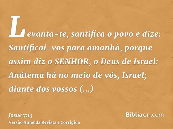Levanta-te, santifica o povo e dize: Santificai-vos para amanhã, porque assim diz o SENHOR, o Deus de Israel: Anátema há no meio de vós, Israel; diante dos voss