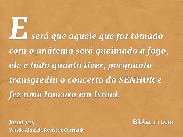 E será que aquele que for tomado com o anátema será queimado a fogo, ele e tudo quanto tiver, porquanto transgrediu o concerto do SENHOR e fez uma loucura em Is