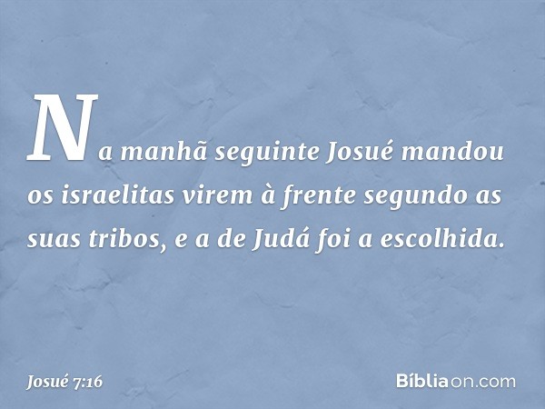 Na manhã seguinte Josué mandou os israelitas virem à frente segundo as suas tribos, e a de Judá foi a escolhida. -- Josué 7:16