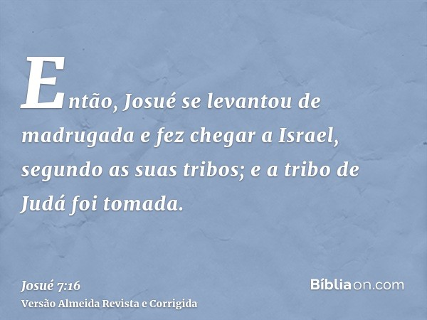 Então, Josué se levantou de madrugada e fez chegar a Israel, segundo as suas tribos; e a tribo de Judá foi tomada.