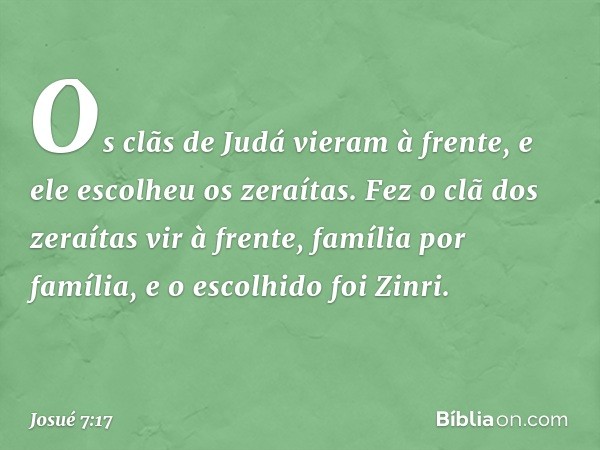 Os clãs de Judá vieram à frente, e ele escolheu os zeraítas. Fez o clã dos zeraítas vir à frente, família por família, e o escolhido foi Zinri. -- Josué 7:17