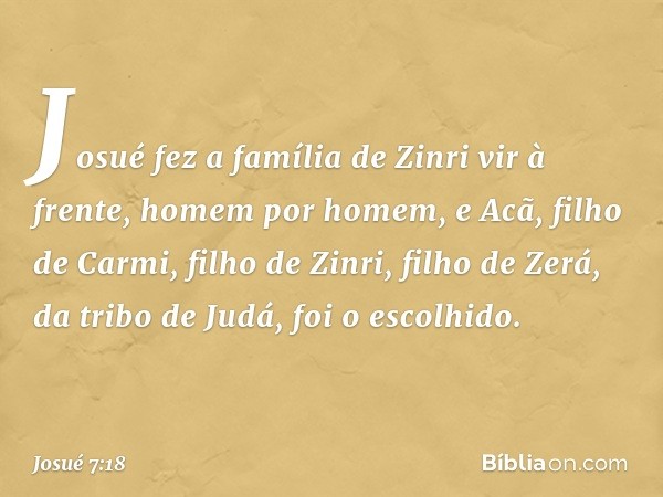 Josué fez a família de Zinri vir à frente, homem por homem, e Acã, filho de Carmi, filho de Zinri, filho de Zerá, da tribo de Judá, foi o escolhido. -- Josué 7: