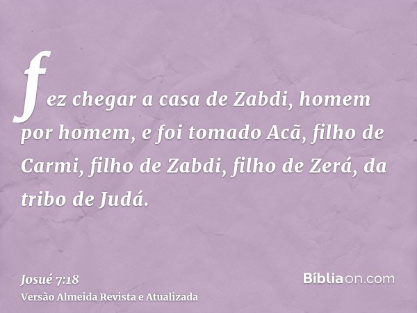 fez chegar a casa de Zabdi, homem por homem, e foi tomado Acã, filho de Carmi, filho de Zabdi, filho de Zerá, da tribo de Judá.