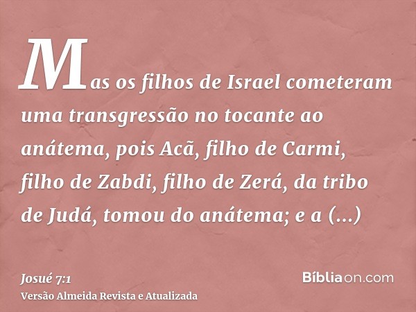 Mas os filhos de Israel cometeram uma transgressão no tocante ao anátema, pois Acã, filho de Carmi, filho de Zabdi, filho de Zerá, da tribo de Judá, tomou do an