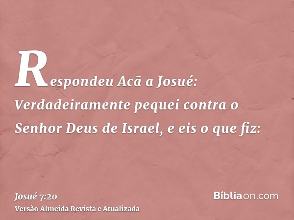 Respondeu Acã a Josué: Verdadeiramente pequei contra o Senhor Deus de Israel, e eis o que fiz: