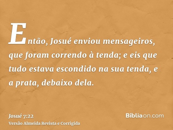 Então, Josué enviou mensageiros, que foram correndo à tenda; e eis que tudo estava escondido na sua tenda, e a prata, debaixo dela.