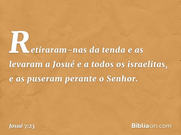 Retiraram-nas da tenda e as levaram a Josué e a todos os israelitas, e as puseram perante o Senhor. -- Josué 7:23