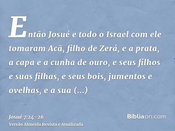 Então Josué e todo o Israel com ele tomaram Acã, filho de Zerá, e a prata, a capa e a cunha de ouro, e seus filhos e suas filhas, e seus bois, jumentos e ovelha