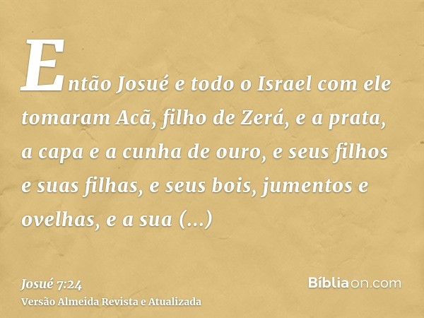 Então Josué e todo o Israel com ele tomaram Acã, filho de Zerá, e a prata, a capa e a cunha de ouro, e seus filhos e suas filhas, e seus bois, jumentos e ovelha