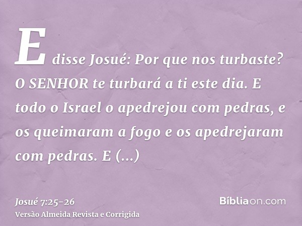 E disse Josué: Por que nos turbaste? O SENHOR te turbará a ti este dia. E todo o Israel o apedrejou com pedras, e os queimaram a fogo e os apedrejaram com pedra