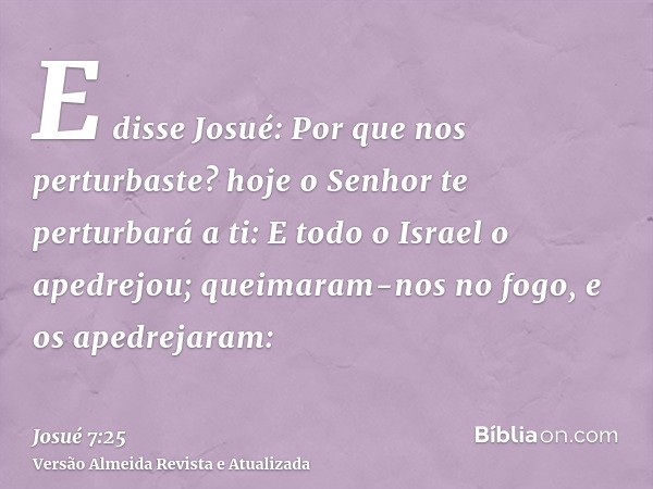 E disse Josué: Por que nos perturbaste? hoje o Senhor te perturbará a ti: E todo o Israel o apedrejou; queimaram-nos no fogo, e os apedrejaram: