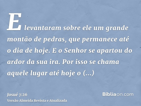 E levantaram sobre ele um grande montão de pedras, que permanece até o dia de hoje. E o Senhor se apartou do ardor da sua ira. Por isso se chama aquele lugar at