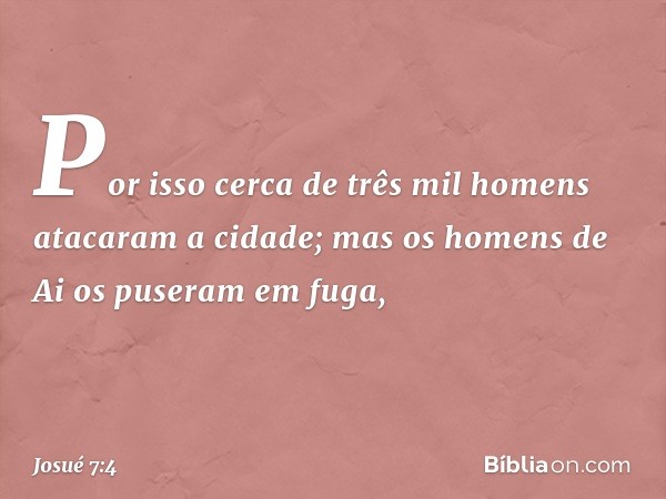 Por isso cerca de três mil homens atacaram a cidade; mas os homens de Ai os puseram em fuga, -- Josué 7:4