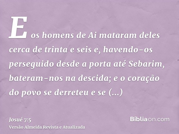 E os homens de Ai mataram deles cerca de trinta e seis e, havendo-os perseguido desde a porta até Sebarim, bateram-nos na descida; e o coração do povo se derret