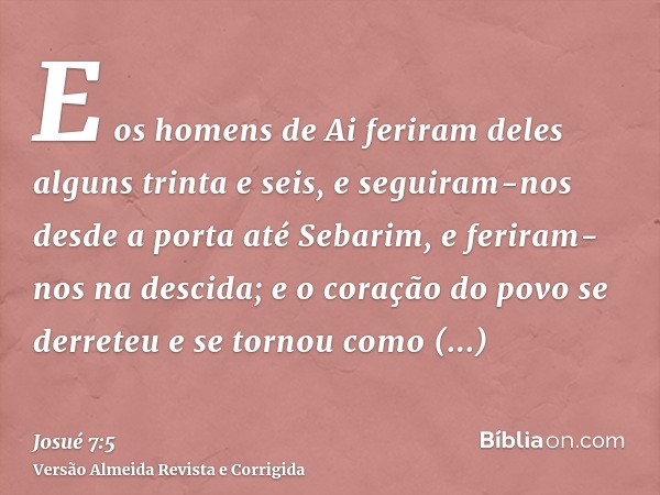 E os homens de Ai feriram deles alguns trinta e seis, e seguiram-nos desde a porta até Sebarim, e feriram-nos na descida; e o coração do povo se derreteu e se t