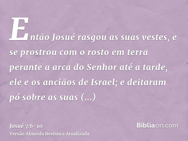 Então Josué rasgou as suas vestes, e se prostrou com o rosto em terra perante a arca do Senhor até a tarde, ele e os anciãos de Israel; e deitaram pó sobre as s