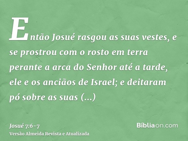 Então Josué rasgou as suas vestes, e se prostrou com o rosto em terra perante a arca do Senhor até a tarde, ele e os anciãos de Israel; e deitaram pó sobre as s
