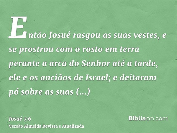 Então Josué rasgou as suas vestes, e se prostrou com o rosto em terra perante a arca do Senhor até a tarde, ele e os anciãos de Israel; e deitaram pó sobre as s