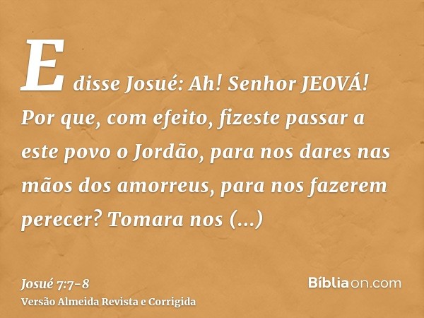 E disse Josué: Ah! Senhor JEOVÁ! Por que, com efeito, fizeste passar a este povo o Jordão, para nos dares nas mãos dos amorreus, para nos fazerem perecer? Tomar