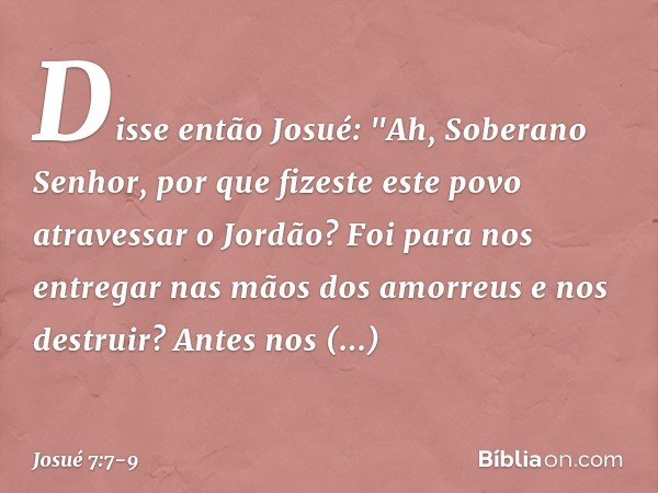 Dis­se então Josué: "Ah, Soberano Senhor, por que fizeste este povo atravessar o Jordão? Foi para nos entregar nas mãos dos amor­reus e nos destruir? Antes nos 