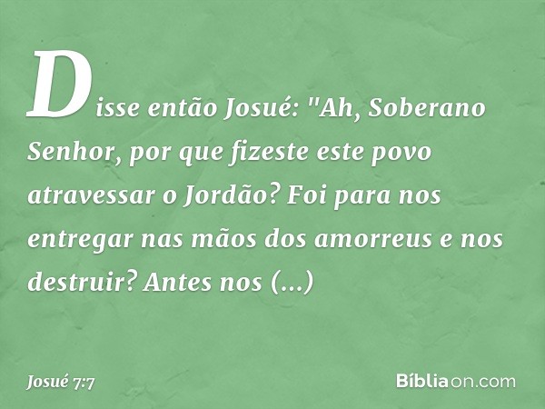 Dis­se então Josué: "Ah, Soberano Senhor, por que fizeste este povo atravessar o Jordão? Foi para nos entregar nas mãos dos amor­reus e nos destruir? Antes nos 