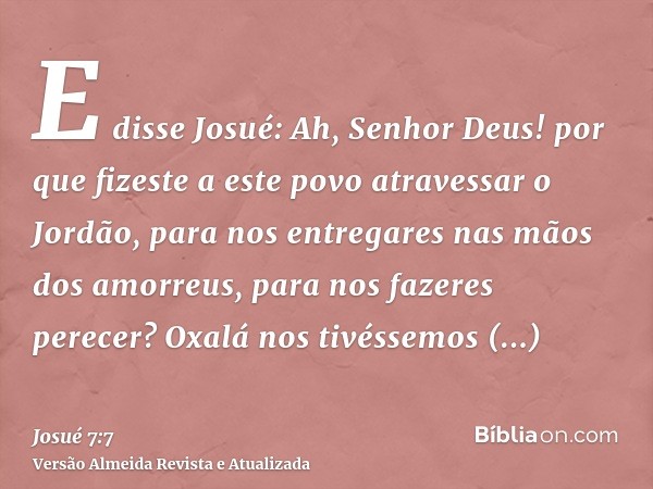 E disse Josué: Ah, Senhor Deus! por que fizeste a este povo atravessar o Jordão, para nos entregares nas mãos dos amorreus, para nos fazeres perecer? Oxalá nos 