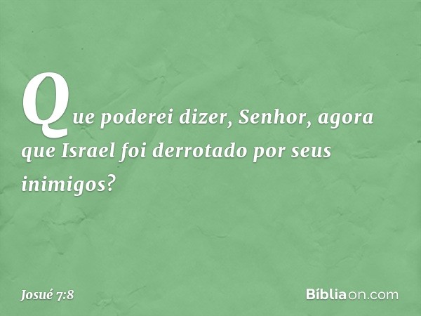 Que poderei dizer, Senhor, agora que Israel foi derrotado por seus inimigos? -- Josué 7:8