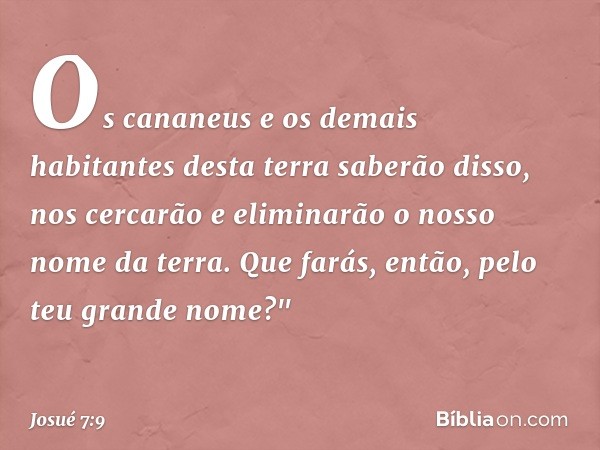 Os cananeus e os demais habitantes desta terra saberão disso, nos cercarão e eliminarão o nosso nome da terra. Que farás, então, pelo teu grande nome?" -- Josué