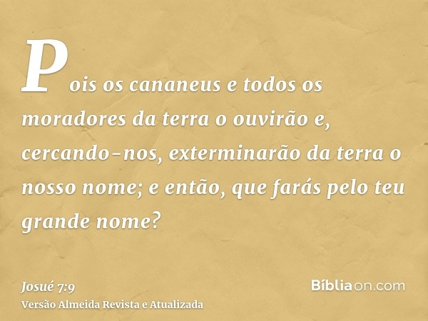 Pois os cananeus e todos os moradores da terra o ouvirão e, cercando-nos, exterminarão da terra o nosso nome; e então, que farás pelo teu grande nome?