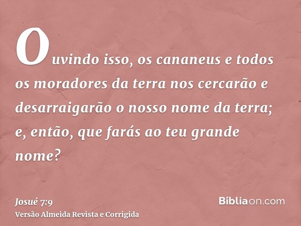 Ouvindo isso, os cananeus e todos os moradores da terra nos cercarão e desarraigarão o nosso nome da terra; e, então, que farás ao teu grande nome?