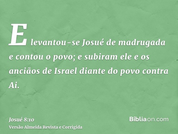 E levantou-se Josué de madrugada e contou o povo; e subiram ele e os anciãos de Israel diante do povo contra Ai.