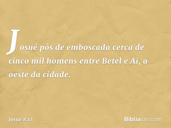 Josué pôs de emboscada cerca de cinco mil homens entre Betel e Ai, a oeste da cidade. -- Josué 8:12