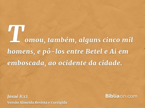 Tomou, também, alguns cinco mil homens, e pô-los entre Betel e Ai em emboscada, ao ocidente da cidade.
