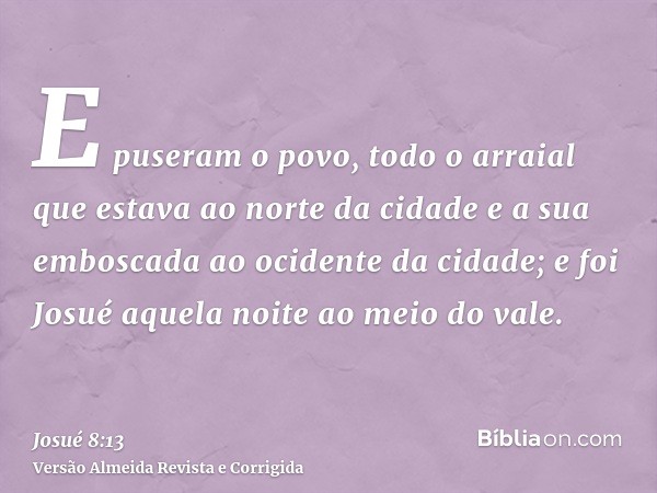 E puseram o povo, todo o arraial que estava ao norte da cidade e a sua emboscada ao ocidente da cidade; e foi Josué aquela noite ao meio do vale.