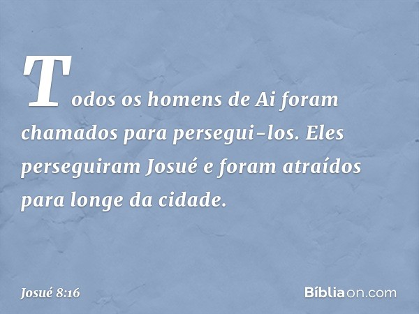 Todos os homens de Ai foram chamados para persegui-los. Eles perseguiram Josué e foram atraídos para longe da cidade. -- Josué 8:16