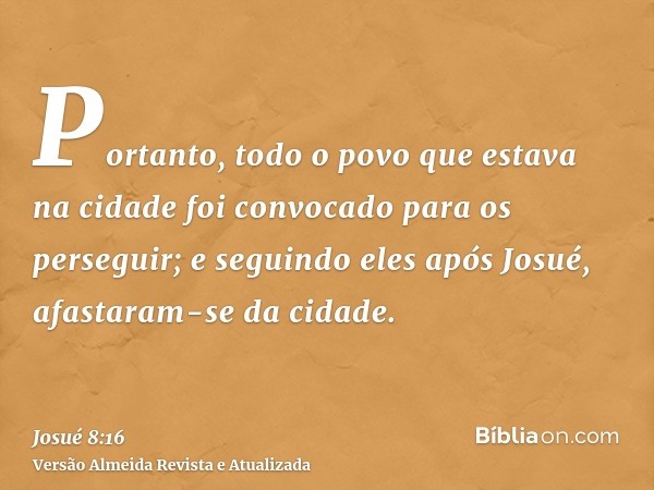 Portanto, todo o povo que estava na cidade foi convocado para os perseguir; e seguindo eles após Josué, afastaram-se da cidade.