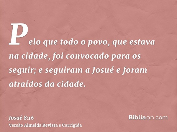 Pelo que todo o povo, que estava na cidade, foi convocado para os seguir; e seguiram a Josué e foram atraídos da cidade.